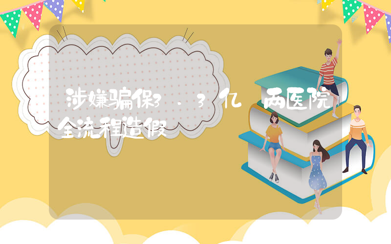 涉嫌骗保3.3亿 两医院全流程造假插图